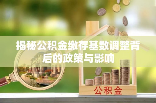 沈阳揭秘公积金缴存基数调整背后的政策与影响
