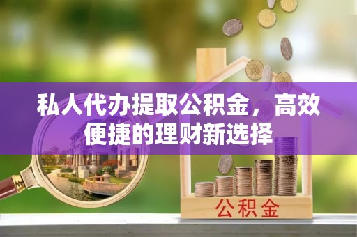 沈阳私人代办提取公积金，高效便捷的理财新选择