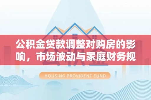 沈阳公积金贷款调整对购房的影响，市场波动与家庭财务规划