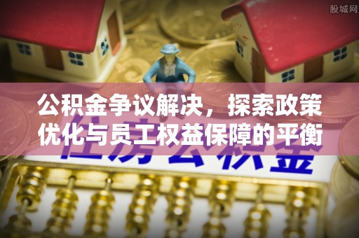 沈阳公积金争议解决，探索政策优化与员工权益保障的平衡点