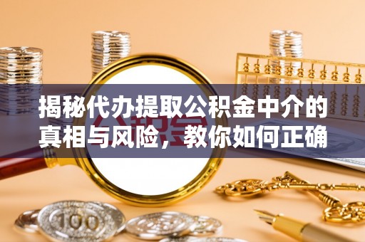 沈阳揭秘代办提取公积金中介的真相与风险，教你如何正确操作