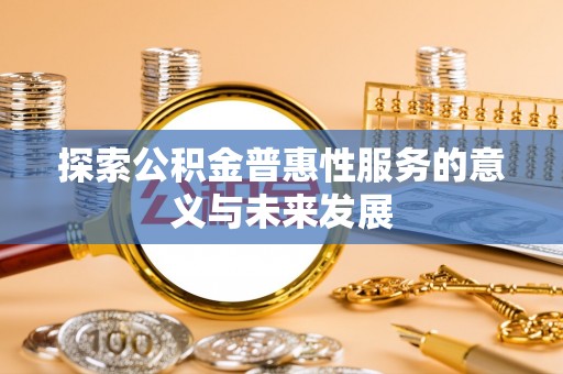 沈阳探索公积金普惠性服务的意义与未来发展