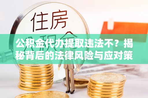 沈阳公积金代办提取违法不？揭秘背后的法律风险与应对策略