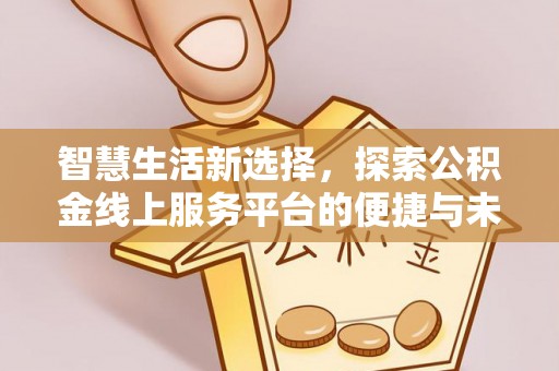 沈阳智慧生活新选择，探索公积金线上服务平台的便捷与未来