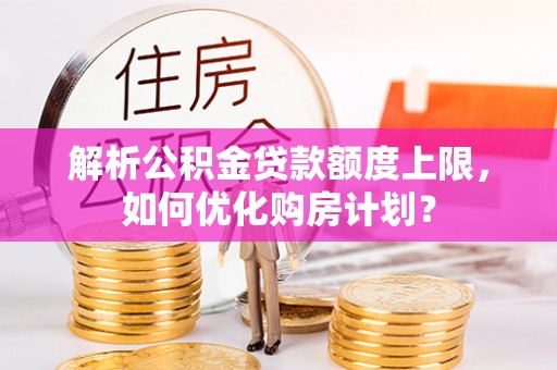 沈阳解析公积金贷款额度上限，如何优化购房计划？
