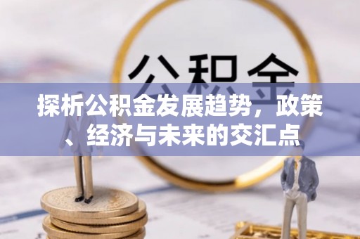 沈阳探析公积金发展趋势，政策、经济与未来的交汇点
