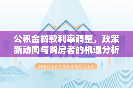 沈阳公积金贷款利率调整，政策新动向与购房者的机遇分析