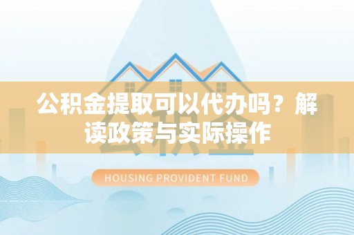 沈阳公积金提取可以代办吗？解读政策与实际操作