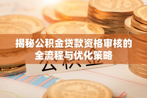 沈阳揭秘公积金贷款资格审核的全流程与优化策略