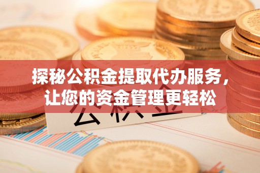 沈阳探秘公积金提取代办服务，让您的资金管理更轻松