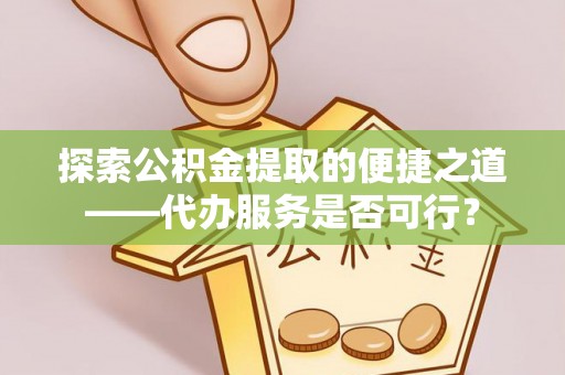 沈阳探索公积金提取的便捷之道——代办服务是否可行？
