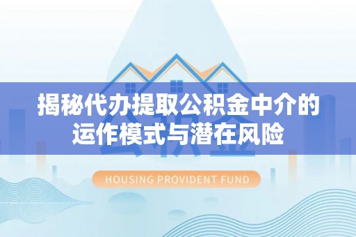 沈阳揭秘代办提取公积金中介的运作模式与潜在风险