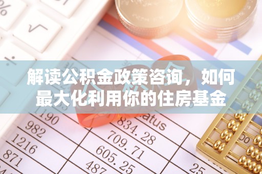 沈阳解读公积金政策咨询，如何最大化利用你的住房基金