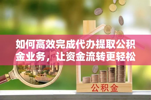 沈阳如何高效完成代办提取公积金业务，让资金流转更轻松