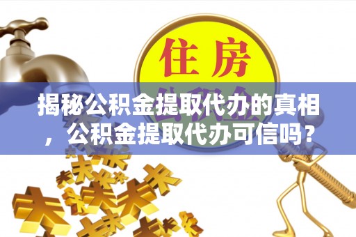 沈阳揭秘公积金提取代办的真相，公积金提取代办可信吗？