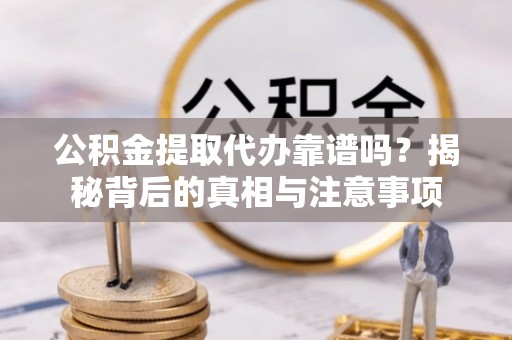 沈阳公积金提取代办靠谱吗？揭秘背后的真相与注意事项