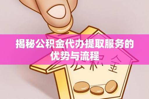 沈阳揭秘公积金代办提取服务的优势与流程