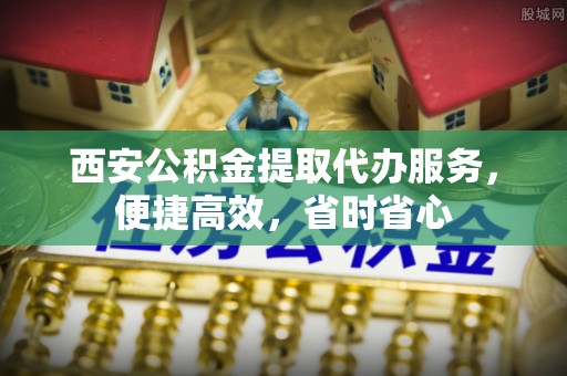 沈阳西安公积金提取代办服务，便捷高效，省时省心