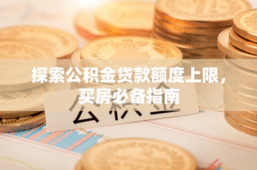 沈阳探索公积金贷款额度上限，买房必备指南