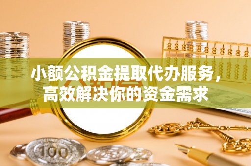 沈阳小额公积金提取代办服务，高效解决你的资金需求