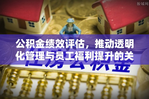 沈阳公积金绩效评估，推动透明化管理与员工福利提升的关键