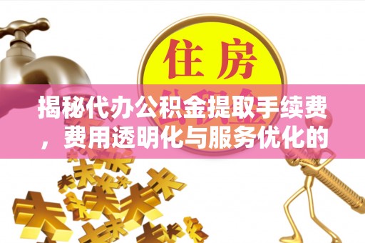 沈阳揭秘代办公积金提取手续费，费用透明化与服务优化的关键