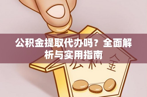 沈阳公积金提取代办吗？全面解析与实用指南