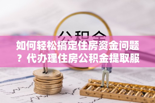 沈阳如何轻松搞定住房资金问题？代办理住房公积金提取服务全解析