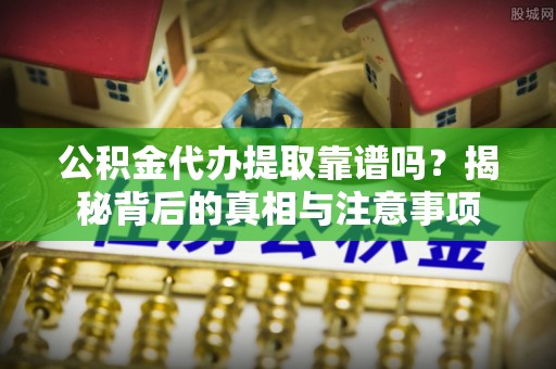 沈阳公积金代办提取靠谱吗？揭秘背后的真相与注意事项