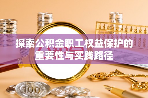 沈阳探索公积金职工权益保护的重要性与实践路径