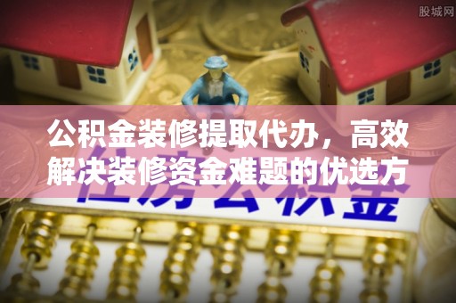 沈阳公积金装修提取代办，高效解决装修资金难题的优选方案