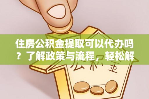 沈阳住房公积金提取可以代办吗？了解政策与流程，轻松解决疑惑