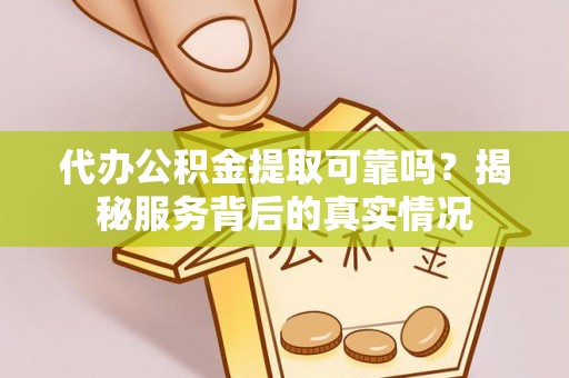 沈阳代办公积金提取可靠吗？揭秘服务背后的真实情况
