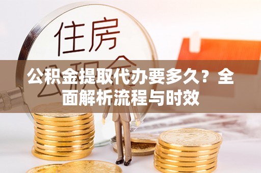 沈阳公积金提取代办要多久？全面解析流程与时效