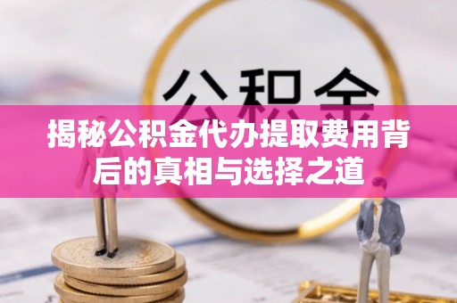 沈阳揭秘公积金代办提取费用背后的真相与选择之道