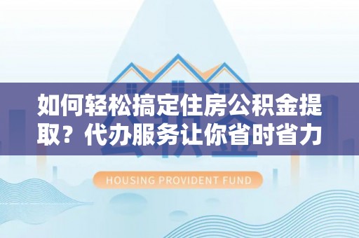 沈阳如何轻松搞定住房公积金提取？代办服务让你省时省力