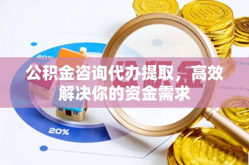 沈阳公积金咨询代办提取，高效解决你的资金需求