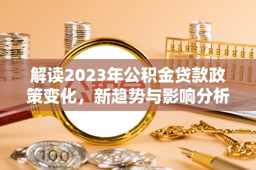 沈阳解读2023年公积金贷款政策变化，新趋势与影响分析