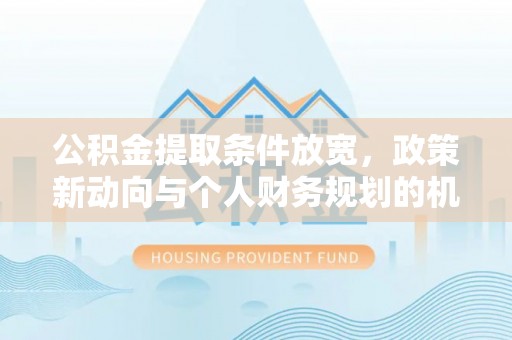 沈阳公积金提取条件放宽，政策新动向与个人财务规划的机遇