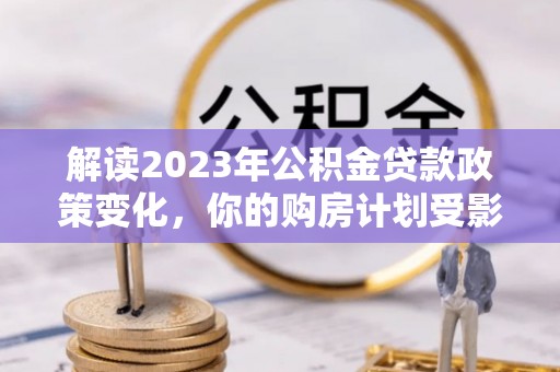 沈阳解读2023年公积金贷款政策变化，你的购房计划受影响了吗？