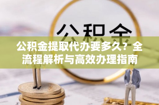 沈阳公积金提取代办要多久？全流程解析与高效办理指南