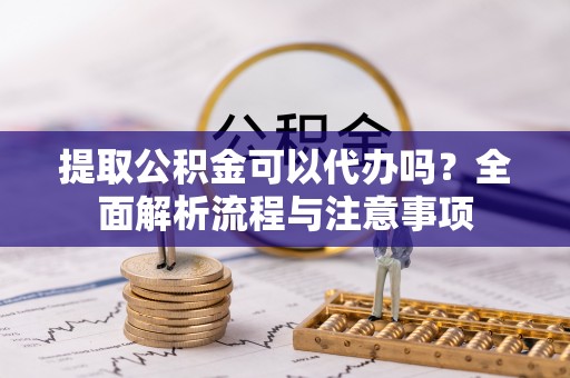 沈阳提取公积金可以代办吗？全面解析流程与注意事项