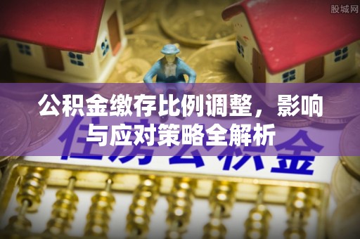 沈阳公积金缴存比例调整，影响与应对策略全解析