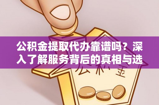 沈阳公积金提取代办靠谱吗？深入了解服务背后的真相与选择指南
