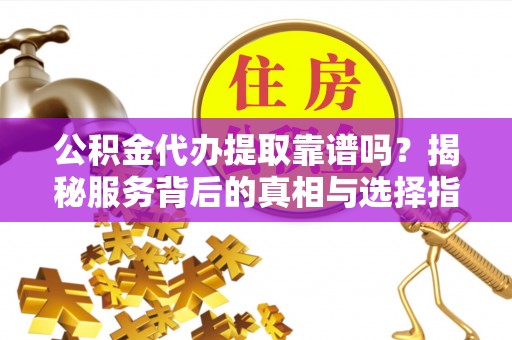 沈阳公积金代办提取靠谱吗？揭秘服务背后的真相与选择指南