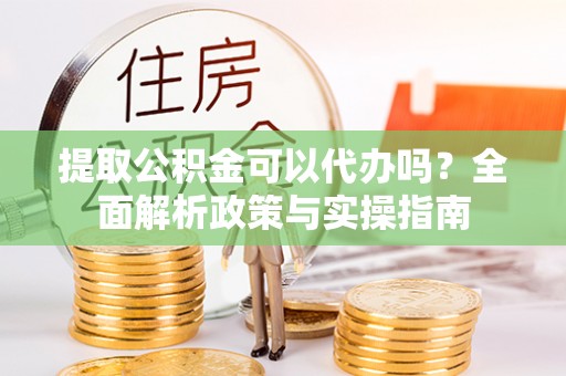 沈阳提取公积金可以代办吗？全面解析政策与实操指南