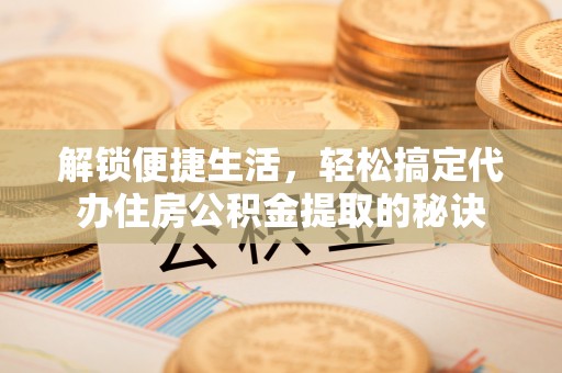沈阳解锁便捷生活，轻松搞定代办住房公积金提取的秘诀