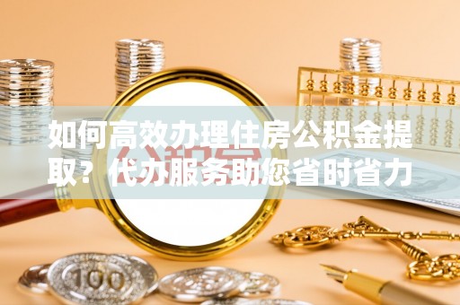 沈阳如何高效办理住房公积金提取？代办服务助您省时省力