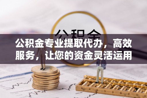 沈阳公积金专业提取代办，高效服务，让您的资金灵活运用
