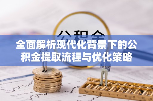 沈阳全面解析现代化背景下的公积金提取流程与优化策略